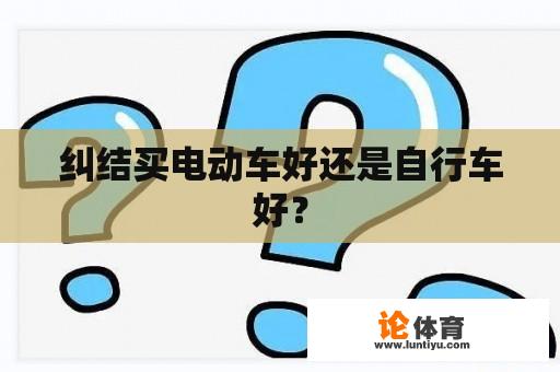 纠结买电动车好还是自行车好？