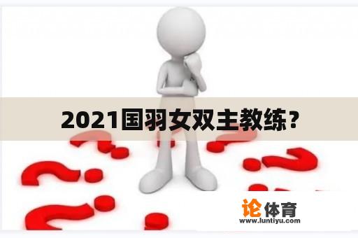 2021国羽女双主教练？