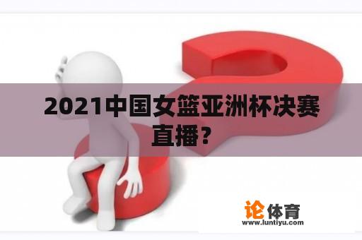 2021中国女篮亚洲杯决赛直播？