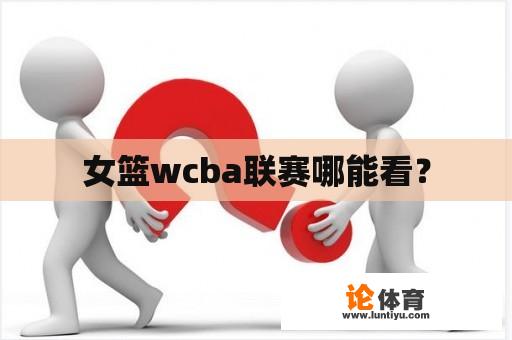 女篮wcba联赛哪能看？