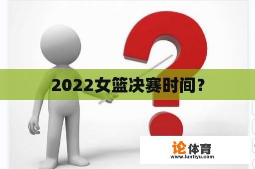 2022女篮决赛时间？