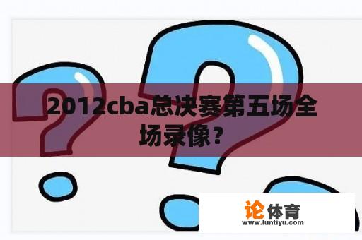 2012cba总决赛第五场全场录像？