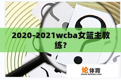 2020-2021wcba女篮主教练？