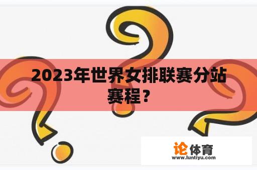 2023年世界女排联赛分站赛程？