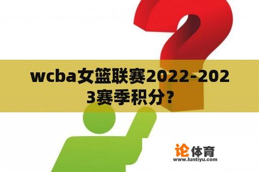 wcba女篮联赛2022-2023赛季积分？