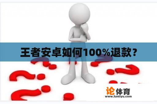 王者安卓如何100%退款？