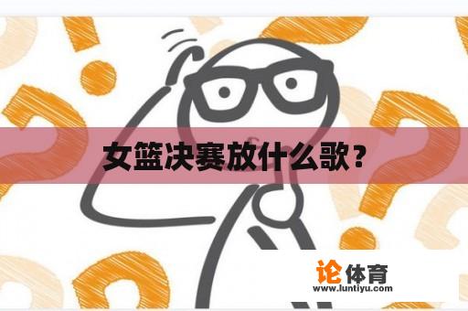 女篮决赛放什么歌？