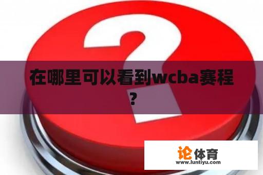 在哪里可以看到wcba赛程？