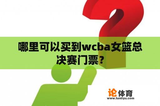 哪里可以买到wcba女篮总决赛门票？