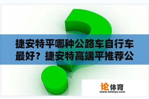 捷安特平哪种公路车自行车最好？捷安特高端平推荐公路自行车？