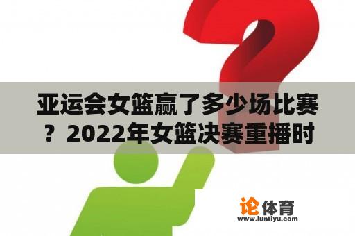 亚运会女篮赢了多少场比赛？2022年女篮决赛重播时间？