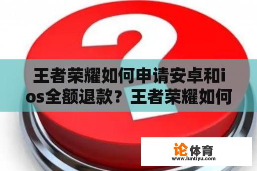 王者荣耀如何申请安卓和ios全额退款？王者荣耀如何退款安卓？