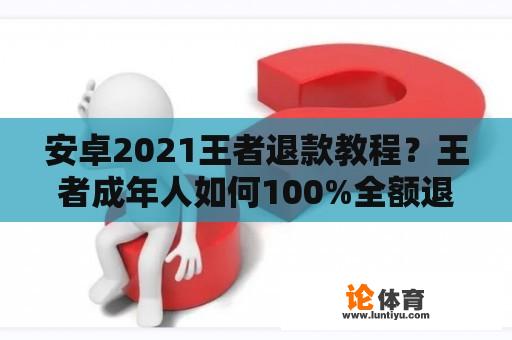 安卓2021王者退款教程？王者成年人如何100%全额退款？