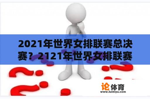 2021年世界女排联赛总决赛？2121年世界女排联赛中国情况？