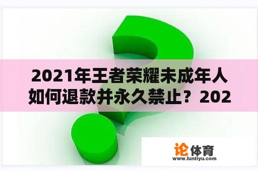 2021年王者荣耀未成年人如何退款并永久禁止？2021年王者未成年人如何退款？