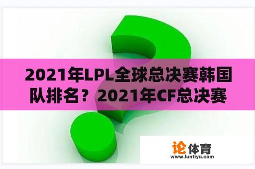 2021年LPL全球总决赛韩国队排名？2021年CF总决赛是哪个国家？