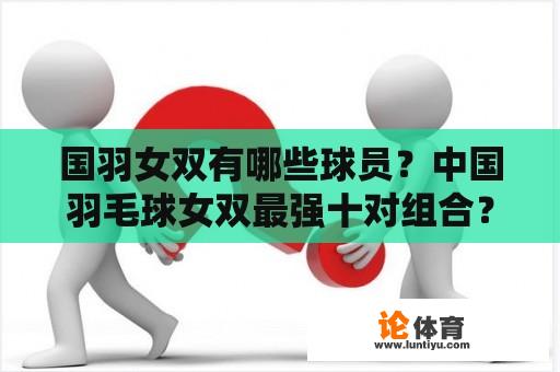 国羽女双有哪些球员？中国羽毛球女双最强十对组合？