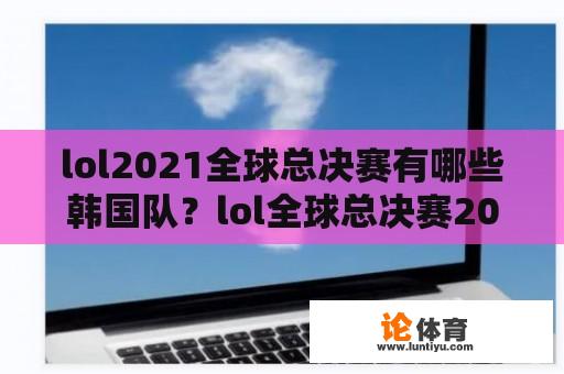 lol2021全球总决赛有哪些韩国队？lol全球总决赛20218强有多少韩国队？