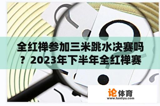 全红禅参加三米跳水决赛吗？2023年下半年全红禅赛事？