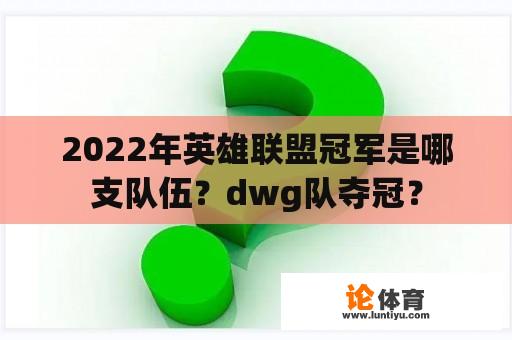 2022年英雄联盟冠军是哪支队伍？dwg队夺冠？