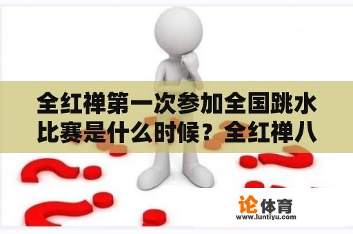 全红禅第一次参加全国跳水比赛是什么时候？全红禅八月份有比赛吗？