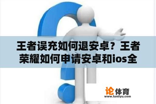 王者误充如何退安卓？王者荣耀如何申请安卓和ios全额退款？