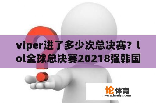 viper进了多少次总决赛？lol全球总决赛20218强韩国队有多少？