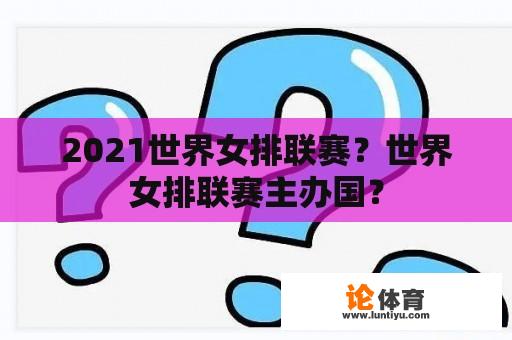 2021世界女排联赛？世界女排联赛主办国？