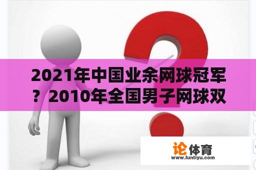 2021年中国业余网球冠军？2010年全国男子网球双打排名？