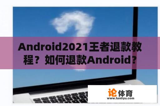 Android2021王者退款教程？如何退款Android？