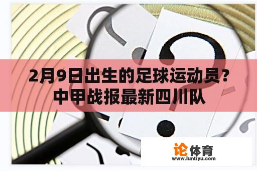 2月9日出生的足球运动员？中甲战报最新四川队