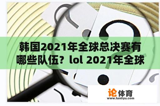 韩国2021年全球总决赛有哪些队伍？lol 2021年全球总决赛？