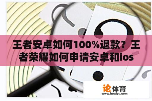 王者安卓如何100%退款？王者荣耀如何申请安卓和ios退款？