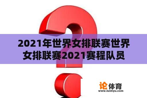 2021年世界女排联赛世界女排联赛2021赛程队员