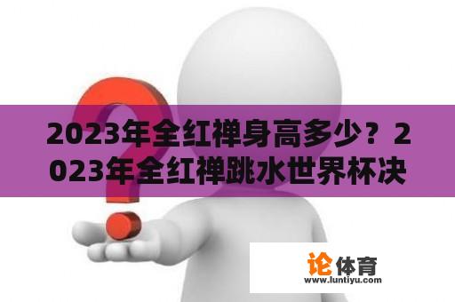 2023年全红禅身高多少？2023年全红禅跳水世界杯决赛时间？