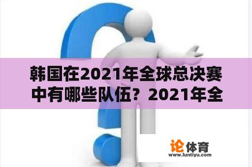 韩国在2021年全球总决赛中有哪些队伍？2021年全球总决赛最后几支韩国队？