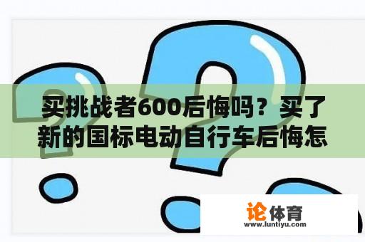 买挑战者600后悔吗？买了新的国标电动自行车后悔怎么办？