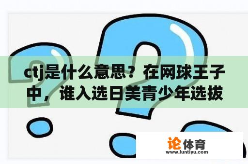 ctj是什么意思？在网球王子中，谁入选日美青少年选拔赛？急求？