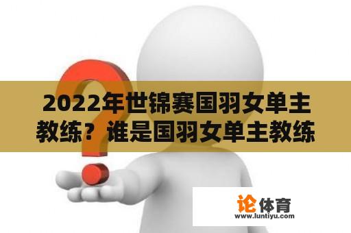 2022年世锦赛国羽女单主教练？谁是国羽女单主教练？