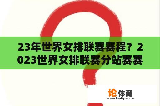 23年世界女排联赛赛程？2023世界女排联赛分站赛赛程？