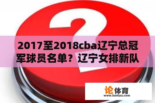 2017至2018cba辽宁总冠军球员名单？辽宁女排新队员名单？