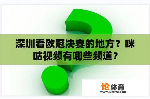 深圳看欧冠决赛的地方？咪咕视频有哪些频道？