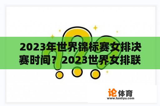 2023年世界锦标赛女排决赛时间？2023世界女排联赛决赛哪里举办？