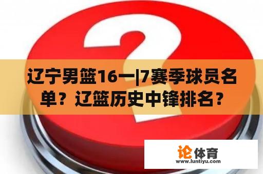 辽宁男篮16一|7赛季球员名单？辽篮历史中锋排名？