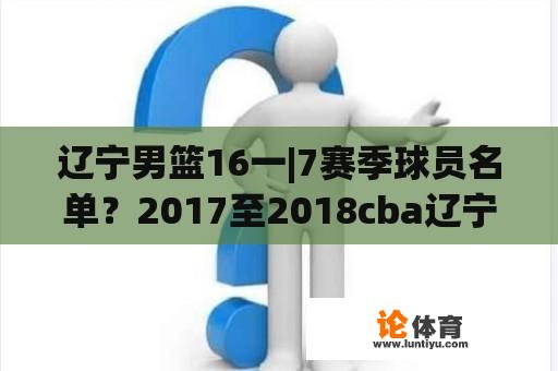 辽宁男篮16一|7赛季球员名单？2017至2018cba辽宁总冠军球员名单？