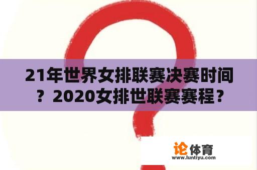 21年世界女排联赛决赛时间？2020女排世联赛赛程？