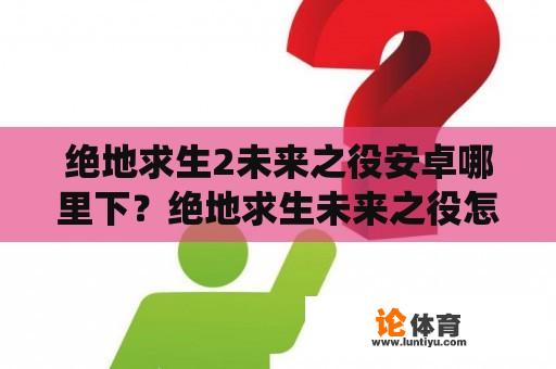 绝地求生2未来之役安卓哪里下？绝地求生未来之役怎么下载最新版？