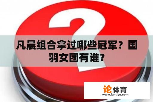 凡晨组合拿过哪些冠军？国羽女团有谁？