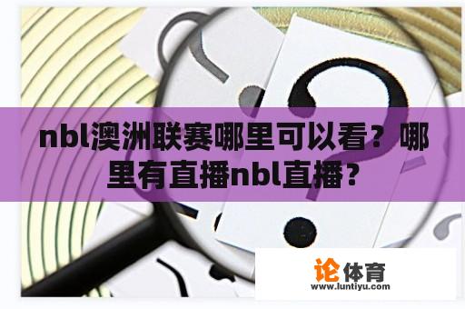 nbl澳洲联赛哪里可以看？哪里有直播nbl直播？