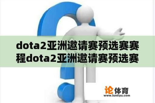 dota2亚洲邀请赛预选赛赛程dota2亚洲邀请赛预选赛时间？2023dota2国际邀请赛预选赛时间？